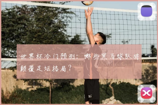 世界杯冷门预测:哪些黑马球队将颠覆足坛格局?