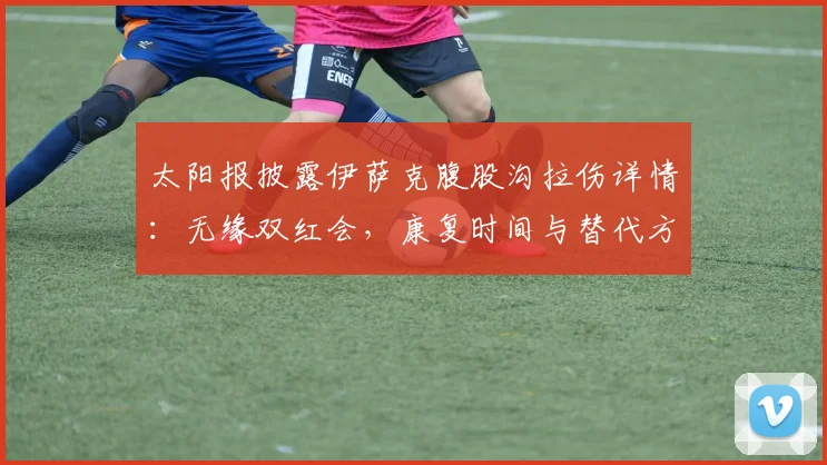 太阳报披露伊萨克腹股沟拉伤详情:无缘双红会,康复时间与替代方案分析