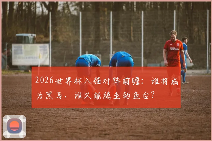 2026世界杯八强对阵前瞻:谁将成为黑马,谁又能稳坐钓鱼台?