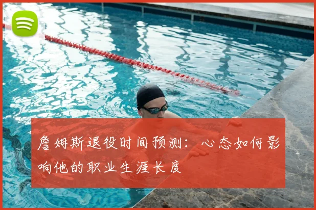 詹姆斯退役时间预测:心态如何影响他的职业生涯长度