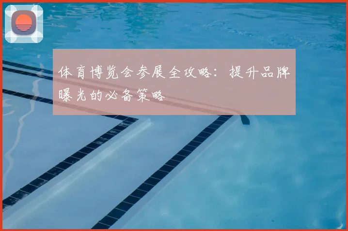 体育博览会参展全攻略：提升品牌曝光的必备策略