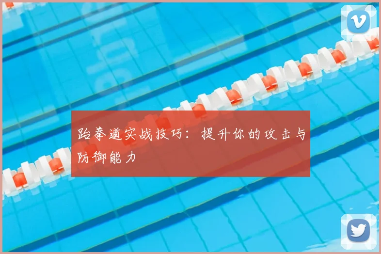 跆拳道实战技巧:提升你的攻击与防御能力