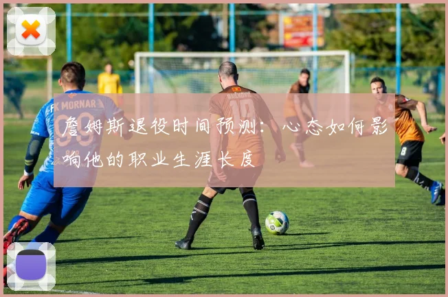 詹姆斯退役时间预测：心态如何影响他的职业生涯长度