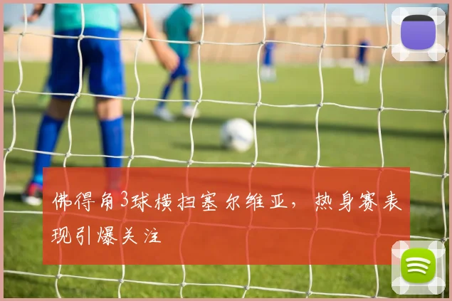 佛得角3球横扫塞尔维亚，热身赛表现引爆关注