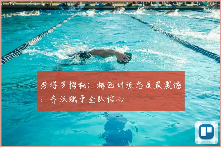 劳塔罗揭秘:梅西训练态度最震撼,齐沃赋予全队信心