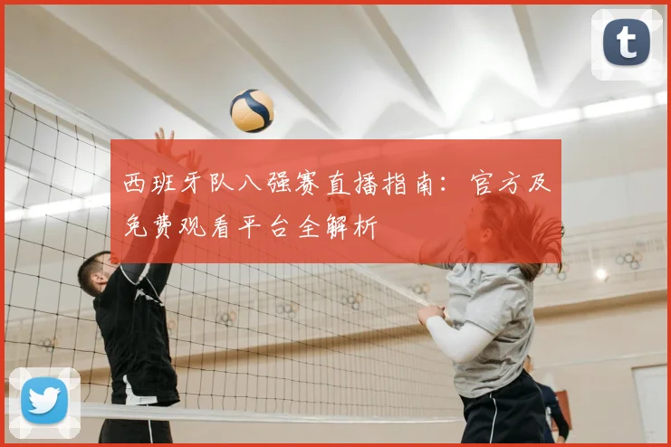 西班牙队八强赛直播指南：官方及免费观看平台全解析