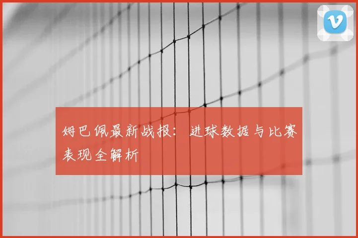 姆巴佩最新战报:进球数据与比赛表现全解析