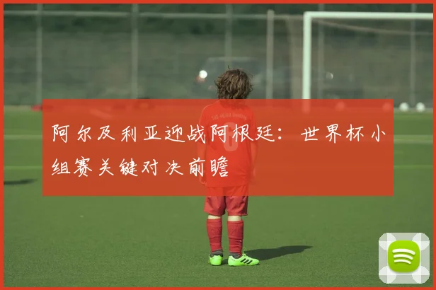阿尔及利亚迎战阿根廷：世界杯小组赛关键对决前瞻