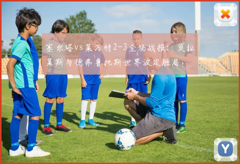 塞尔塔vs莱万特2-3全场战报:莫拉莱斯与德弗鲁托斯世界波定胜局,精彩进球集锦回顾