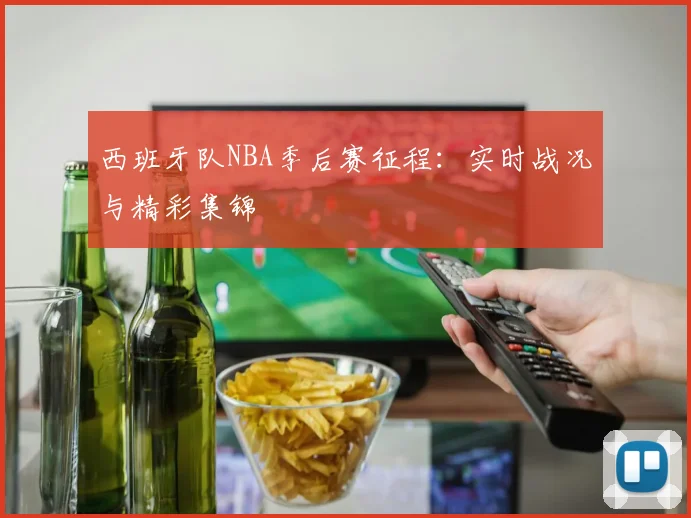西班牙队NBA季后赛征程:实时战况与精彩集锦