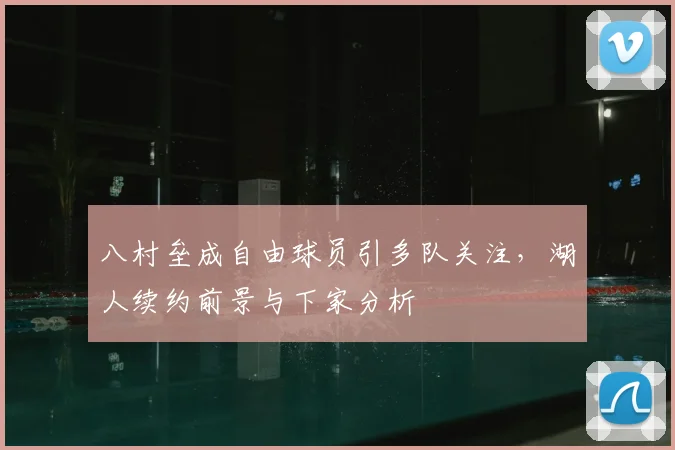 八村垒成自由球员引多队关注,湖人续约前景与下家分析