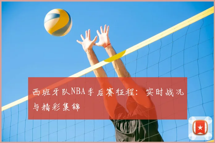 西班牙队NBA季后赛征程:实时战况与精彩集锦
