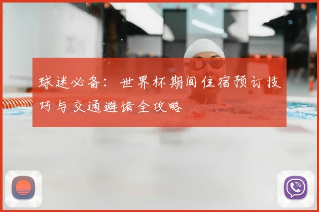 球迷必备:世界杯期间住宿预订技巧与交通避堵全攻略