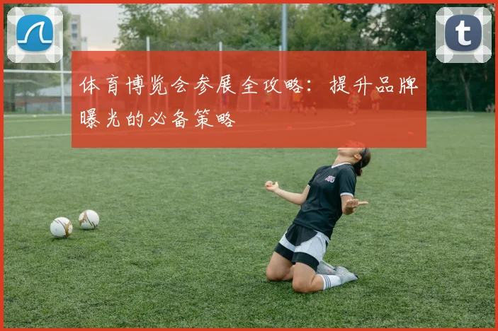体育博览会参展全攻略：提升品牌曝光的必备策略