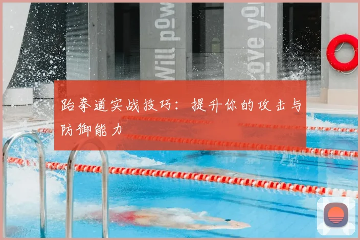 跆拳道实战技巧:提升你的攻击与防御能力