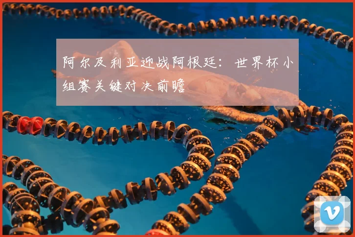 阿尔及利亚迎战阿根廷：世界杯小组赛关键对决前瞻