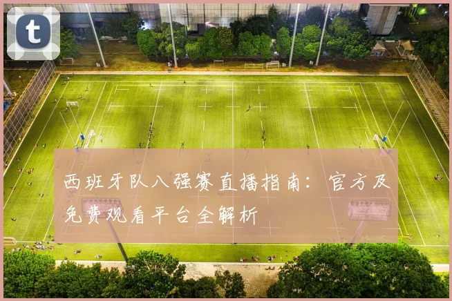 西班牙队八强赛直播指南:官方及免费观看平台全解析