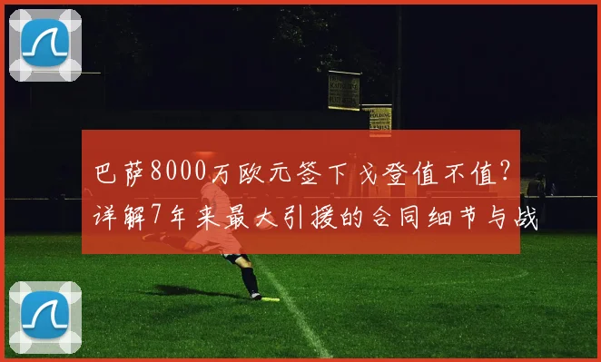 巴萨8000万欧元签下戈登值不值？详解7年来最大引援的合同细节与战术影响