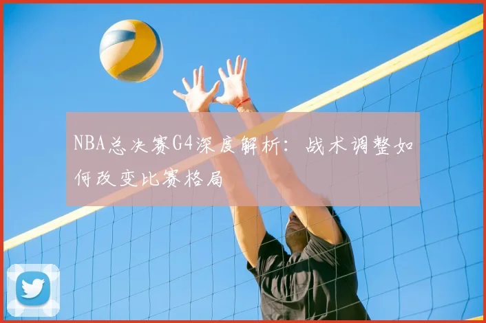 NBA总决赛G4深度解析：战术调整如何改变比赛格局