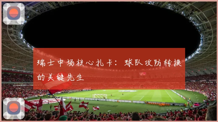 瑞士中场核心扎卡:球队攻防转换的关键先生