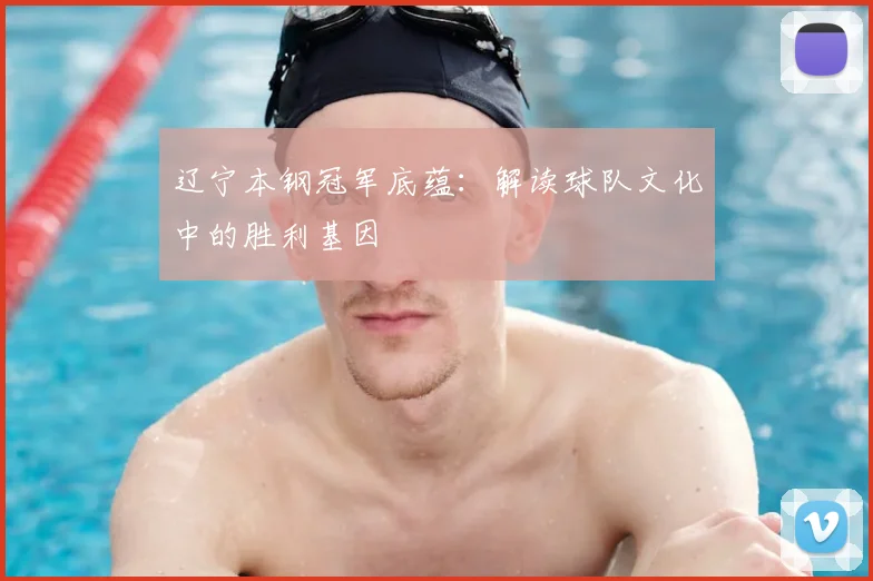 辽宁本钢冠军底蕴：解读球队文化中的胜利基因
