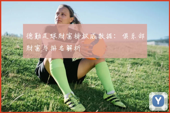 德勤足球财富榜权威数据:俱乐部财富与排名解析