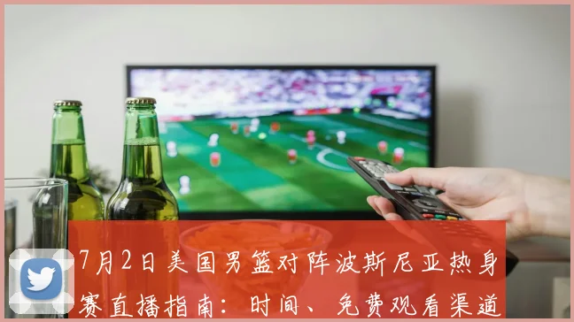7月2日美国男篮对阵波斯尼亚热身赛直播指南:时间、免费观看渠道与技巧