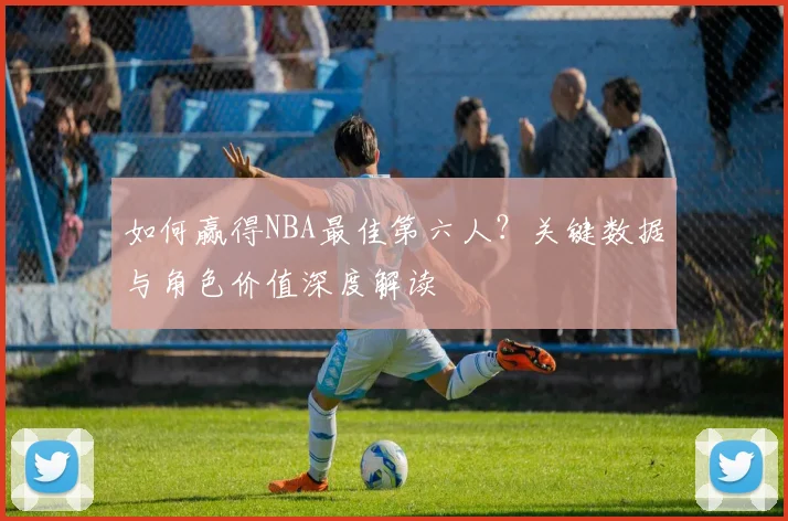 如何赢得NBA最佳第六人?关键数据与角色价值深度解读