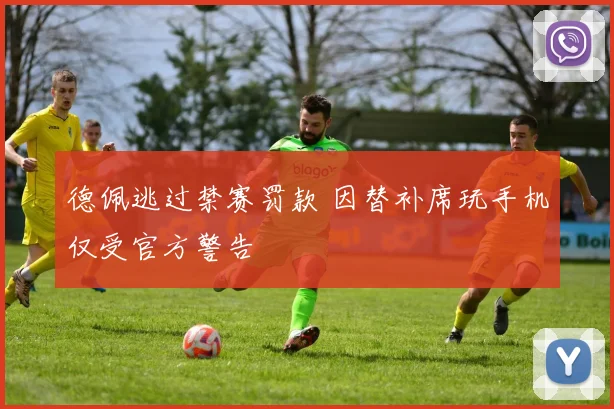 德佩逃过禁赛罚款 因替补席玩手机仅受官方警告