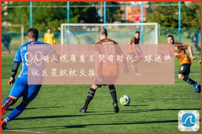 从湖人视角看东契奇时代：球迷热议巨星权杖交接